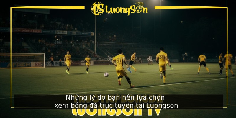 Những lý do bạn nên lựa chọn xem bóng đá trực tuyến tại Luongson