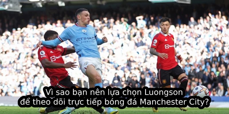 Vì sao bạn nên lựa chọn Luongson để theo dõi trực tiếp bóng đá Manchester City?