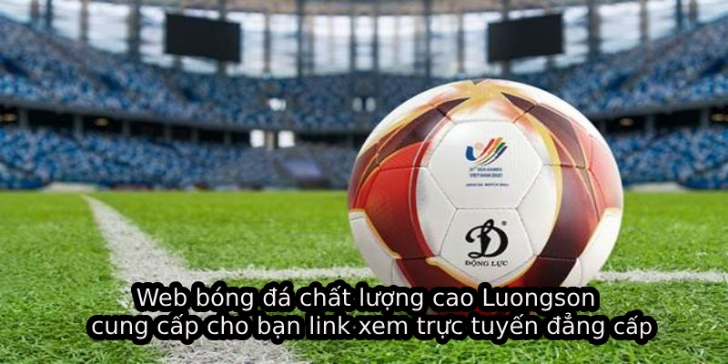 Web bóng đá chất lượng cao Luongson cung cấp cho bạn link xem trực tuyến đẳng cấp