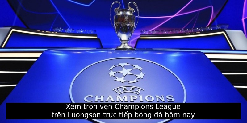 Xem trọn vẹn Champions League trên Luongson trực tiếp bóng đá hôm nay